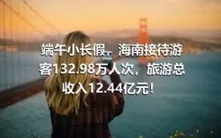 端午小长假，海南接待游客132.98万人次，旅游总收入12.44亿元！