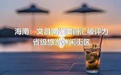 海南：文昌南洋美丽汇被评为省级旅游休闲街区