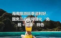 海南旅游旺季迎利好，国免三亚店将强化“免税＋健康”特色