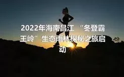 2022年海南昌江 “冬登霸王岭”生态雨林探秘之旅启动
