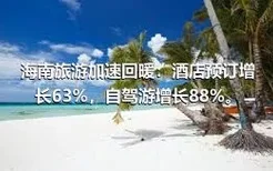 海南旅游加速回暖：酒店预订增长63%，自驾游增长88%。