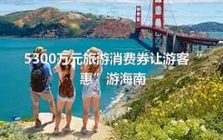 5300万元旅游消费券让游客“惠”游海南