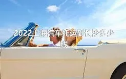 2022上海汽车托运到长沙多少钱