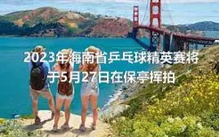 2023年海南省乒乓球精英赛将于5月27日在保亭挥拍
