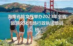 海南省旅文厅举办2023年全省旅游文化市场行政执法培训班