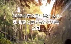 2023北京公园年票怎么办理 北京公园年票包含哪些公园