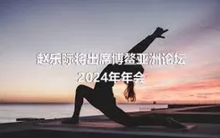 赵乐际将出席博鳌亚洲论坛2024年年会