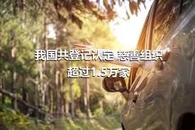 我国共登记认定 慈善组织超过1.5万家